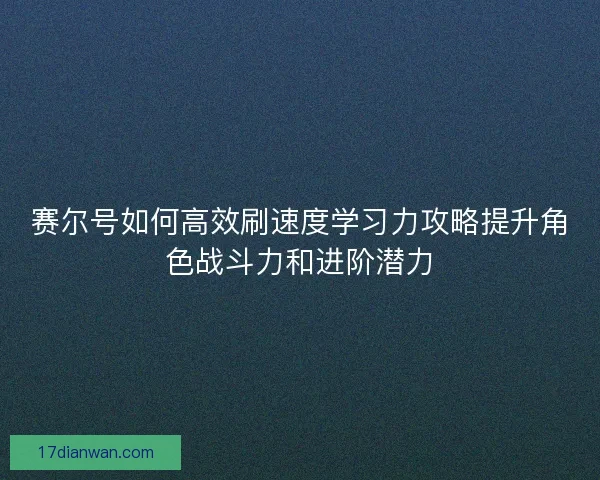 赛尔号如何高效刷速度学习力攻略提升角色战斗力和进阶潜力