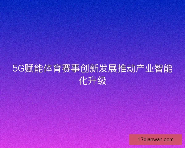 5G赋能体育赛事创新发展推动产业智能化升级