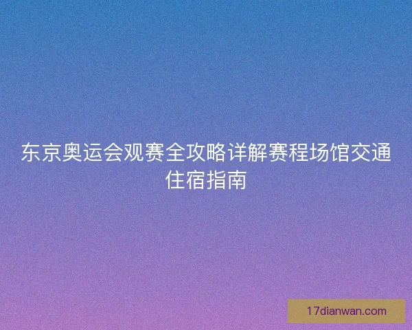东京奥运会观赛全攻略详解赛程场馆交通住宿指南