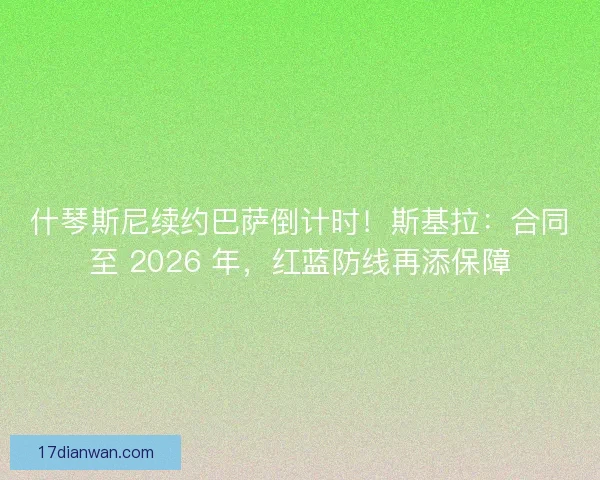 什琴斯尼续约巴萨倒计时！斯基拉：合同至 2026 年，红蓝防线再添保障